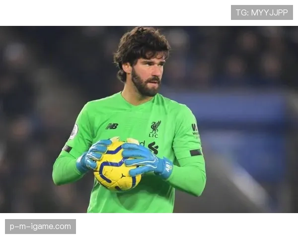 阿利松表现稳健再度成为球队防线的关键英雄